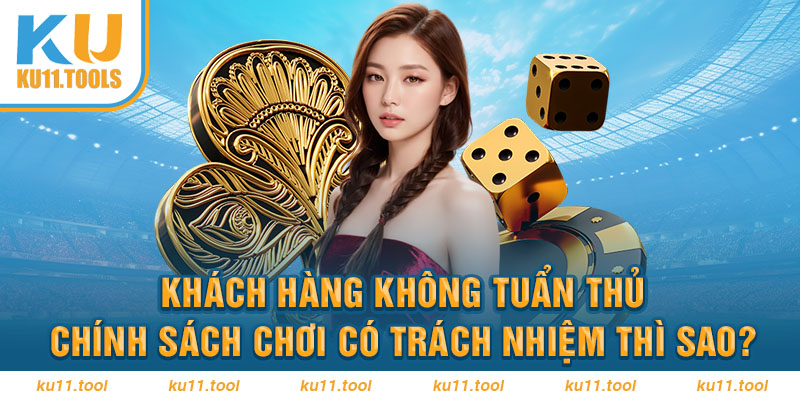 Khách hàng không tuân thủ chính sác chơi có trách nhiệm